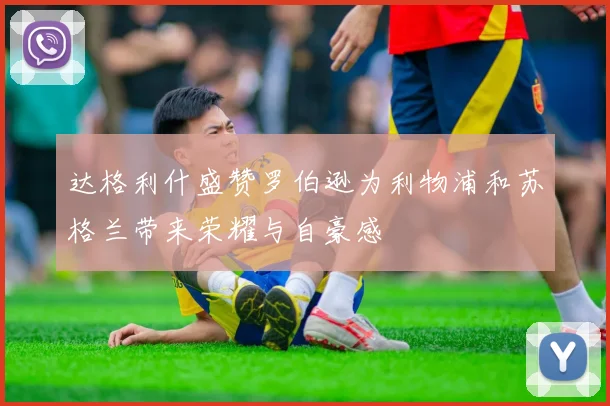 达格利什盛赞罗伯逊为利物浦和苏格兰带来荣耀与自豪感