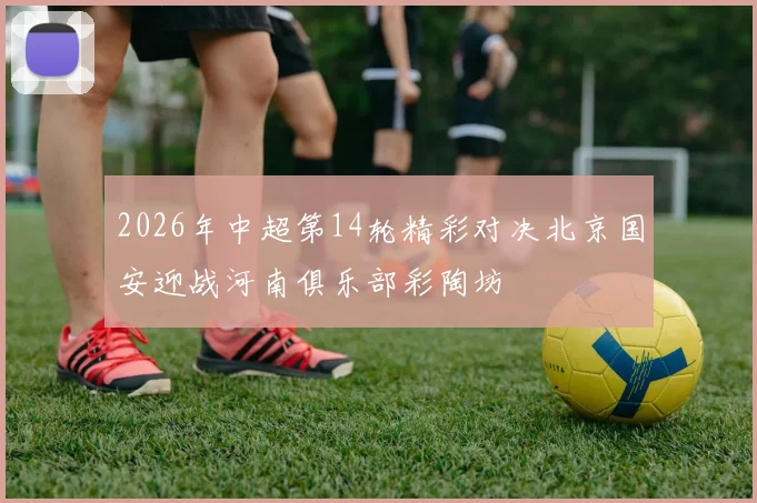 2026年中超第14轮精彩对决北京国安迎战河南俱乐部彩陶坊