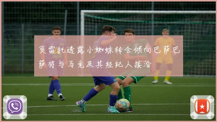 莫雷托透露小蜘蛛转会倾向巴萨巴萨将与马竞及其经纪人接洽