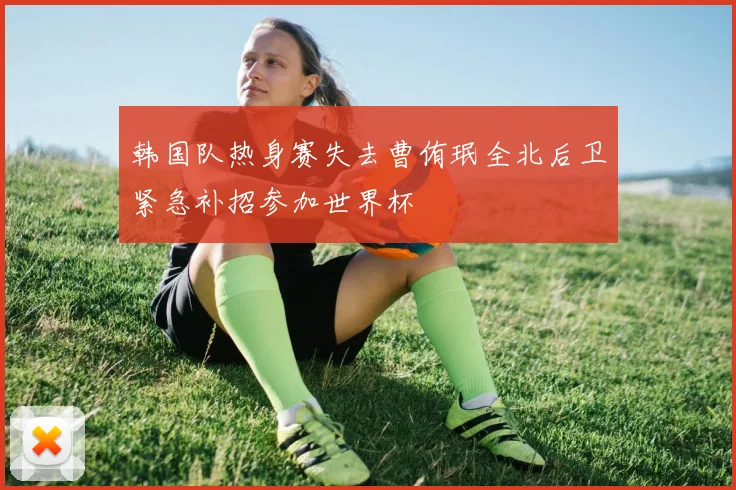 韩国队热身赛失去曹侑珉全北后卫紧急补招参加世界杯
