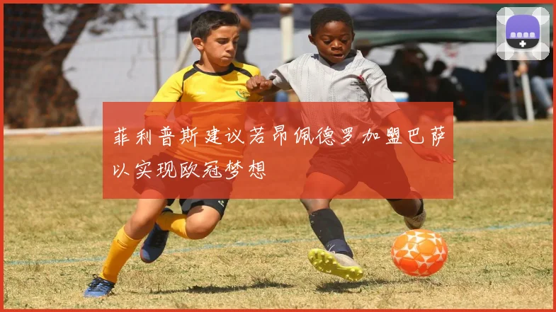 菲利普斯建议若昂佩德罗加盟巴萨以实现欧冠梦想