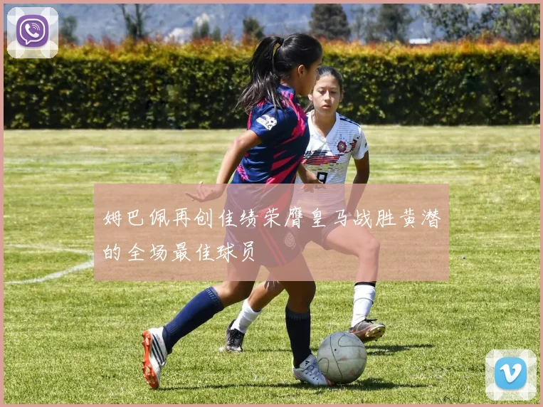 姆巴佩再创佳绩荣膺皇马战胜黄潜的全场最佳球员