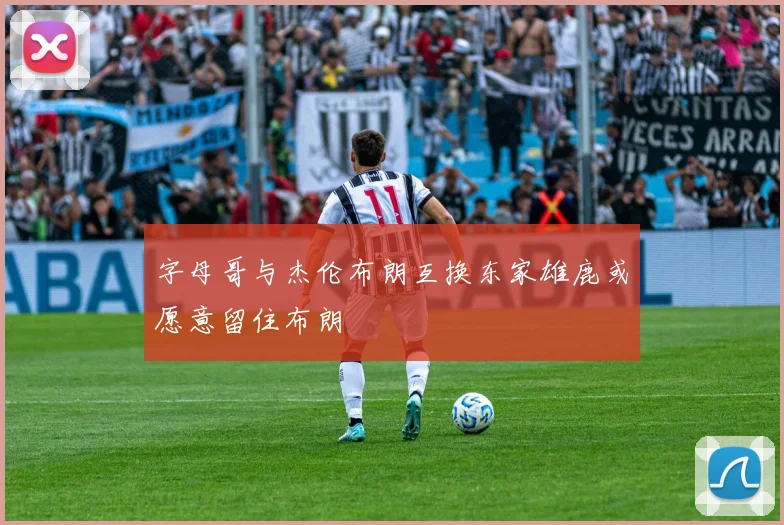 字母哥与杰伦布朗互换东家雄鹿或愿意留住布朗