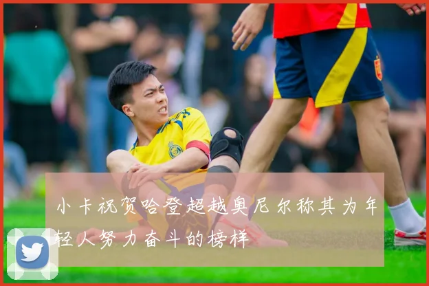 小卡祝贺哈登超越奥尼尔称其为年轻人努力奋斗的榜样