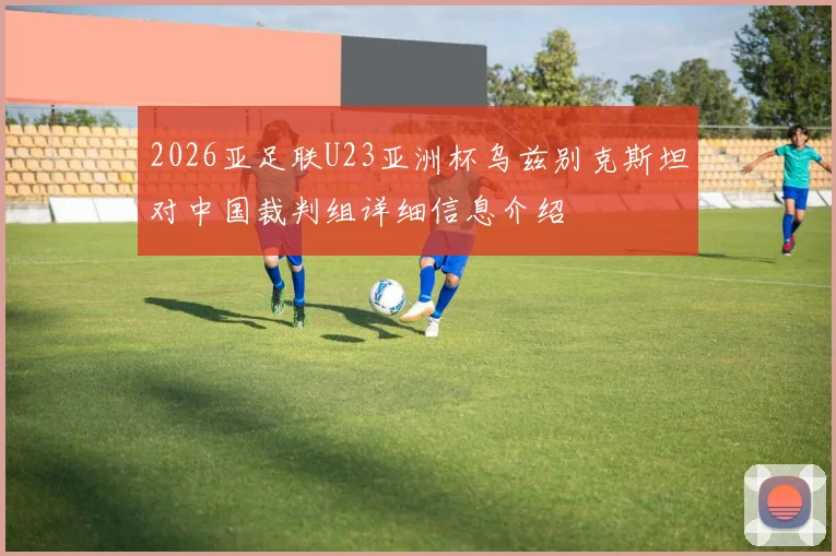 2026亚足联U23亚洲杯乌兹别克斯坦对中国裁判组详细信息介绍