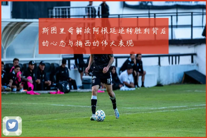 斯图里奇解读阿根廷逆转胜利背后的心态与梅西的伟大表现