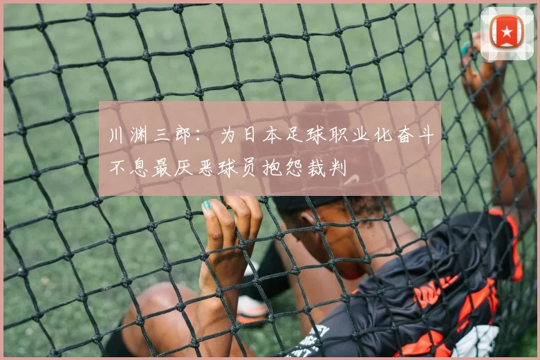 川渊三郎：为日本足球职业化奋斗不息最厌恶球员抱怨裁判