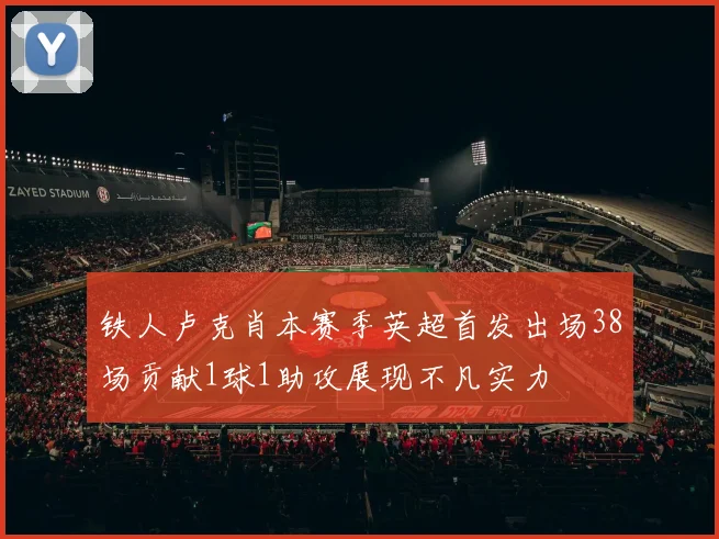 铁人卢克肖本赛季英超首发出场38场贡献1球1助攻展现不凡实力