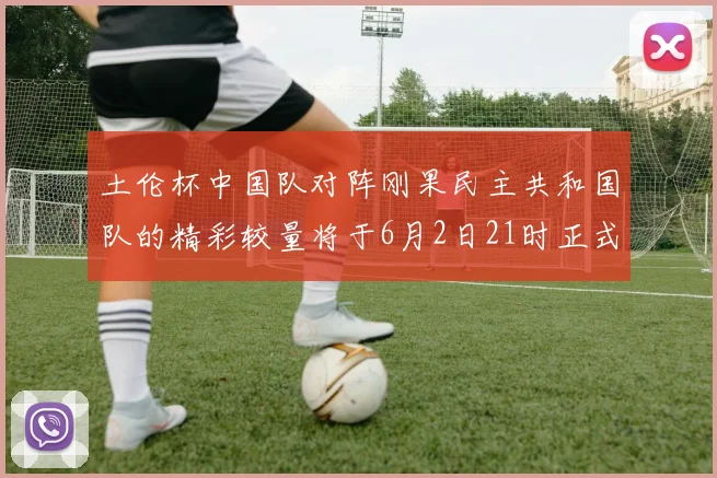 土伦杯中国队对阵刚果民主共和国队的精彩较量将于6月2日21时正式开启