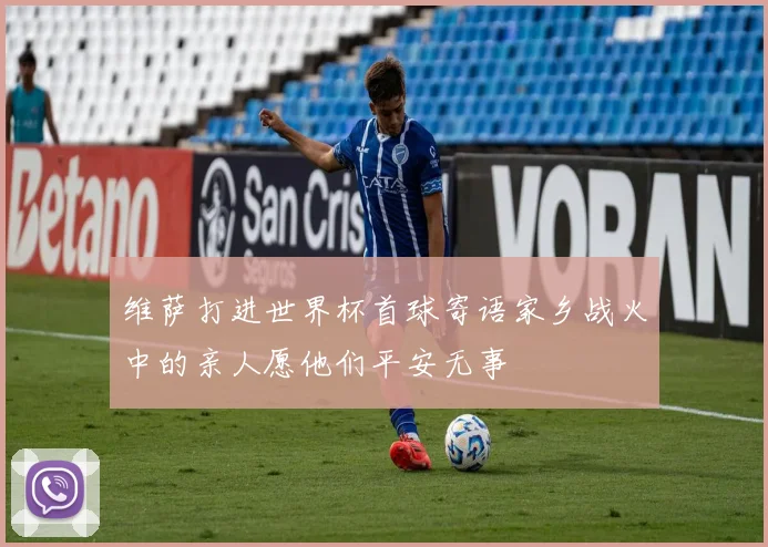 维萨打进世界杯首球寄语家乡战火中的亲人愿他们平安无事