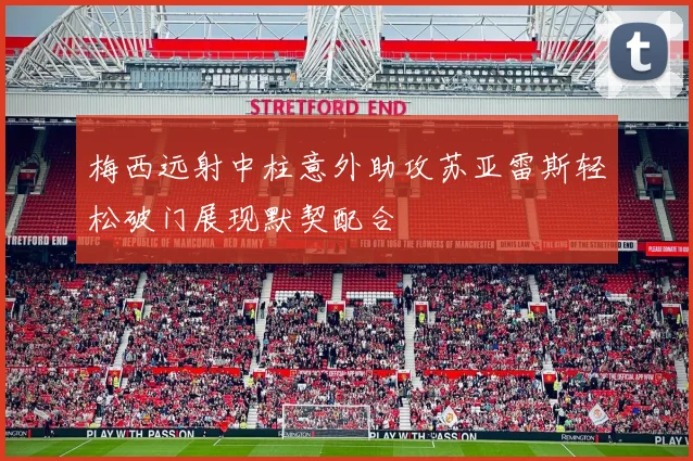 梅西远射中柱意外助攻苏亚雷斯轻松破门展现默契配合