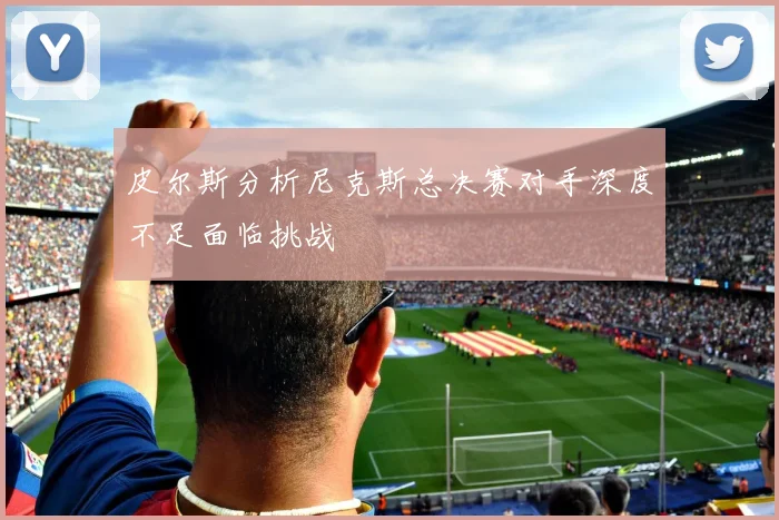 皮尔斯分析尼克斯总决赛对手深度不足面临挑战