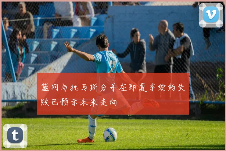 篮网与托马斯分手在即夏季续约失败已预示未来走向