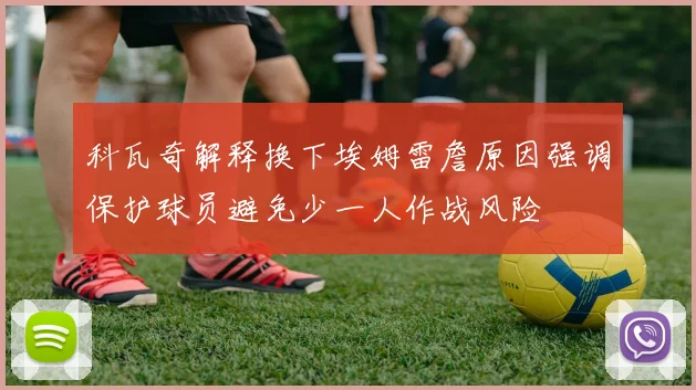 科瓦奇解释换下埃姆雷詹原因强调保护球员避免少一人作战风险